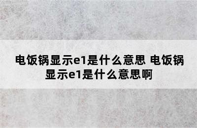 电饭锅显示e1是什么意思 电饭锅显示e1是什么意思啊